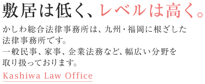 敷居は低く、レベルは高く。かしわ総合法律事務所は、九州・福岡に根ざした法律事務所です。一般民事、家事、企業法務など、幅広い分野を取り扱っております。